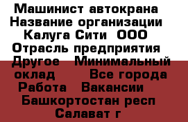 Машинист автокрана › Название организации ­ Калуга-Сити, ООО › Отрасль предприятия ­ Другое › Минимальный оклад ­ 1 - Все города Работа » Вакансии   . Башкортостан респ.,Салават г.